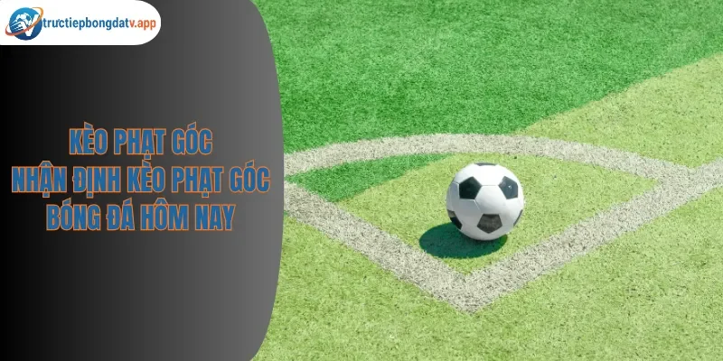 Kèo Phạt Góc - Hướng Dẫn Chơi Corner Kick Từ A Đến Z 2026
