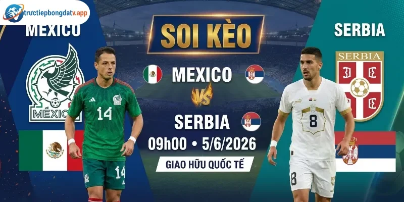 Soi kèo Mexico vs Serbia 9h 5/6/2026 - Giao hữu quốc tế