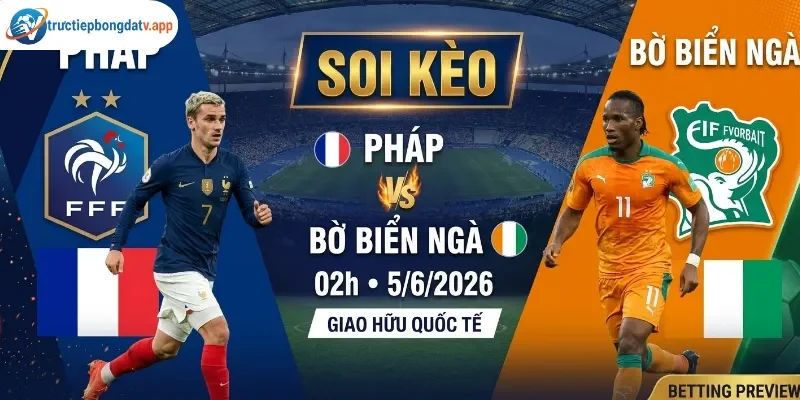 Soi kèo Pháp vs Bờ Biển Ngà 02h 5/6/2026 - Giao hữu quốc tế